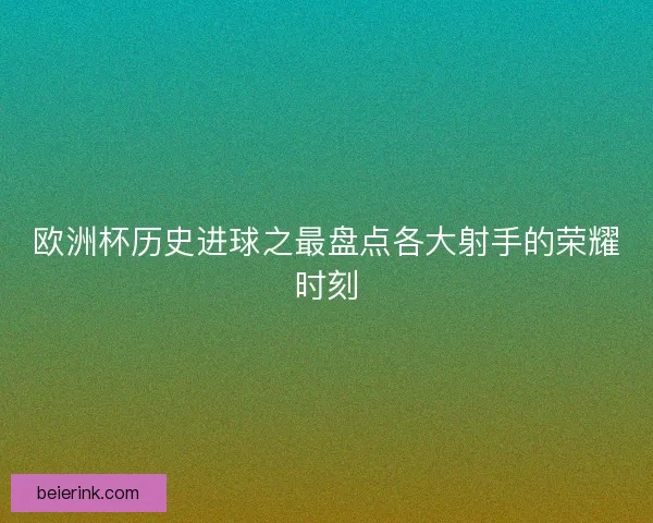 欧洲杯历史进球之最盘点各大射手的荣耀时刻