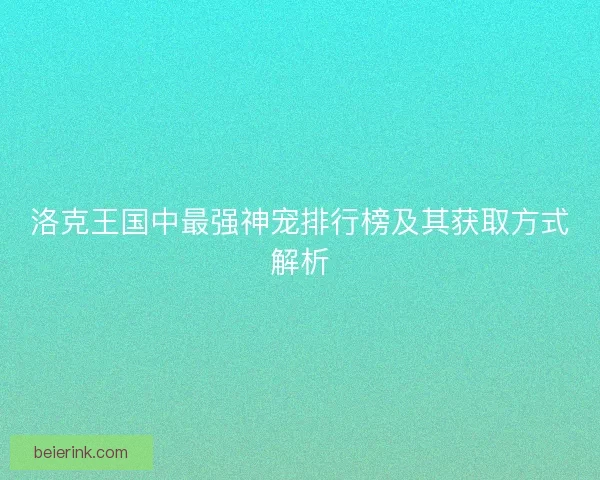 洛克王国中最强神宠排行榜及其获取方式解析