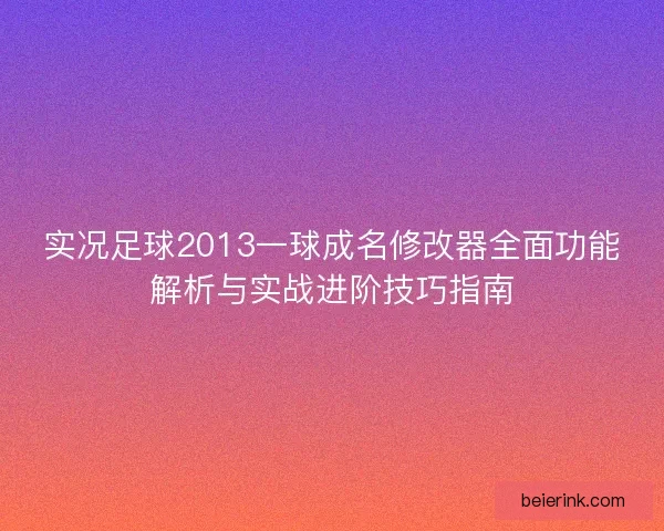 实况足球2013一球成名修改器全面功能解析与实战进阶技巧指南