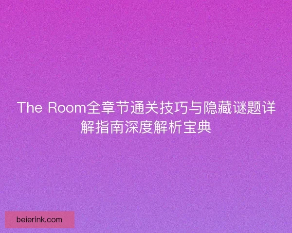 The Room全章节通关技巧与隐藏谜题详解指南深度解析宝典