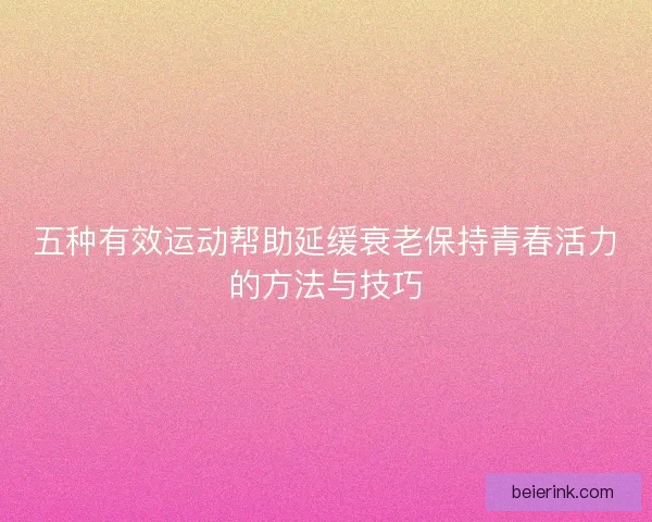 五种有效运动帮助延缓衰老保持青春活力的方法与技巧