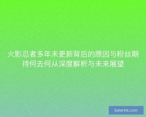 火影忍者多年未更新背后的原因与粉丝期待何去何从深度解析与未来展望