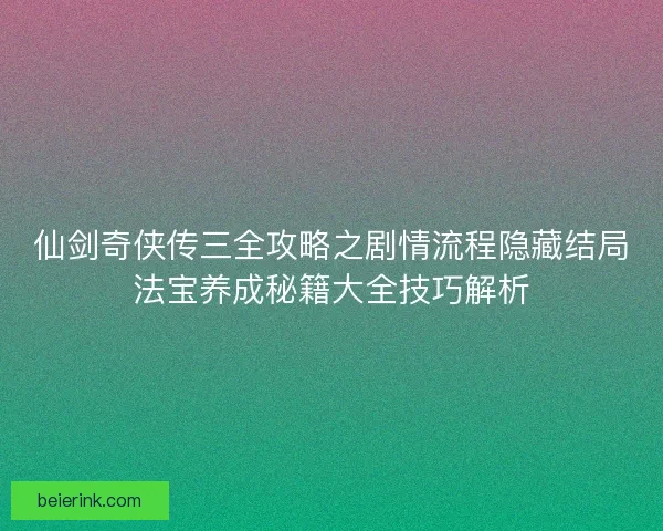 仙剑奇侠传三全攻略之剧情流程隐藏结局法宝养成秘籍大全技巧解析