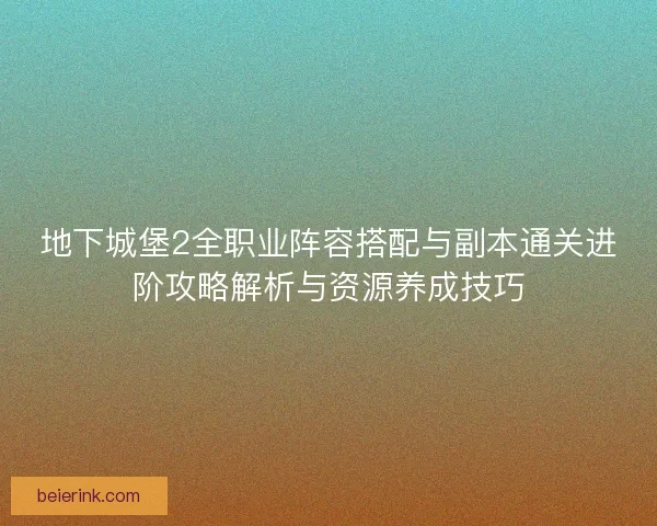 地下城堡2全职业阵容搭配与副本通关进阶攻略解析与资源养成技巧