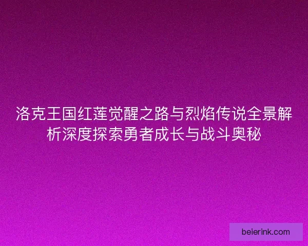 洛克王国红莲觉醒之路与烈焰传说全景解析深度探索勇者成长与战斗奥秘