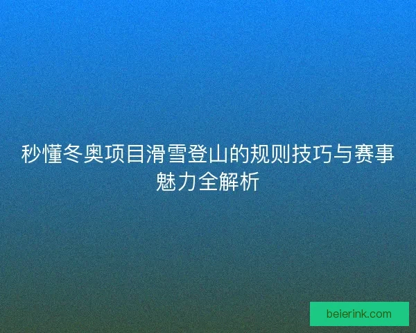 秒懂冬奥项目滑雪登山的规则技巧与赛事魅力全解析