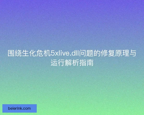 围绕生化危机5xlive.dll问题的修复原理与运行解析指南