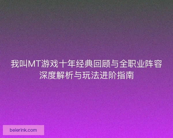 我叫MT游戏十年经典回顾与全职业阵容深度解析与玩法进阶指南