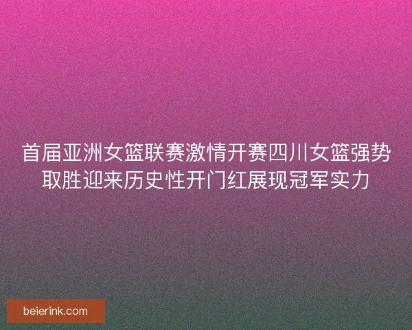 首届亚洲女篮联赛激情开赛四川女篮强势取胜迎来历史性开门红展现冠军实力