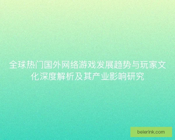 全球热门国外网络游戏发展趋势与玩家文化深度解析及其产业影响研究
