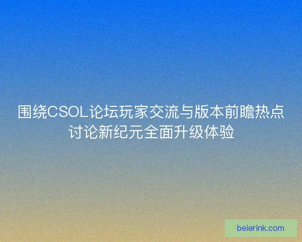 围绕CSOL论坛玩家交流与版本前瞻热点讨论新纪元全面升级体验