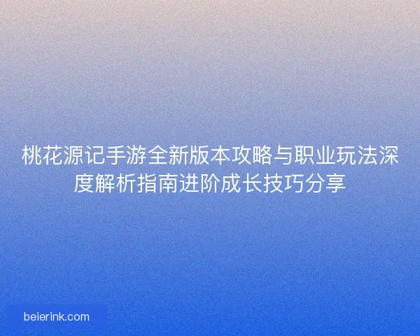 桃花源记手游全新版本攻略与职业玩法深度解析指南进阶成长技巧分享