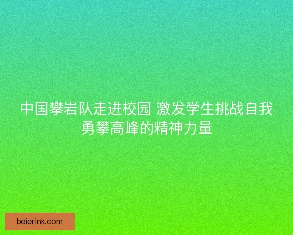 中国攀岩队走进校园 激发学生挑战自我勇攀高峰的精神力量