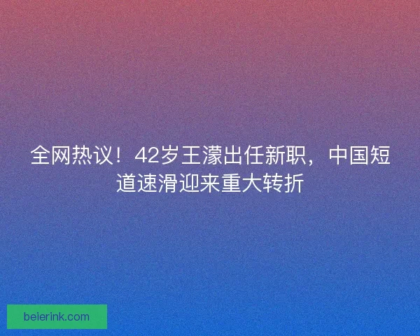 全网热议！42岁王濛出任新职，中国短道速滑迎来重大转折