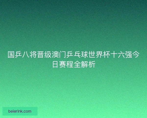 国乒八将晋级澳门乒乓球世界杯十六强今日赛程全解析