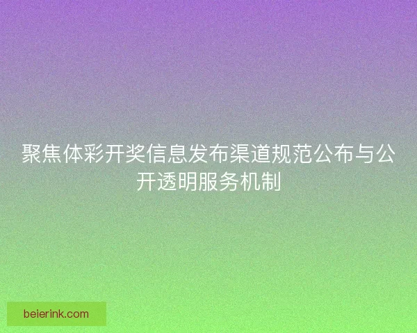 聚焦体彩开奖信息发布渠道规范公布与公开透明服务机制