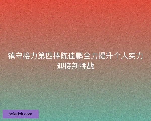 镇守接力第四棒陈佳鹏全力提升个人实力迎接新挑战