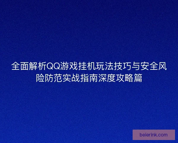 全面解析QQ游戏挂机玩法技巧与安全风险防范实战指南深度攻略篇