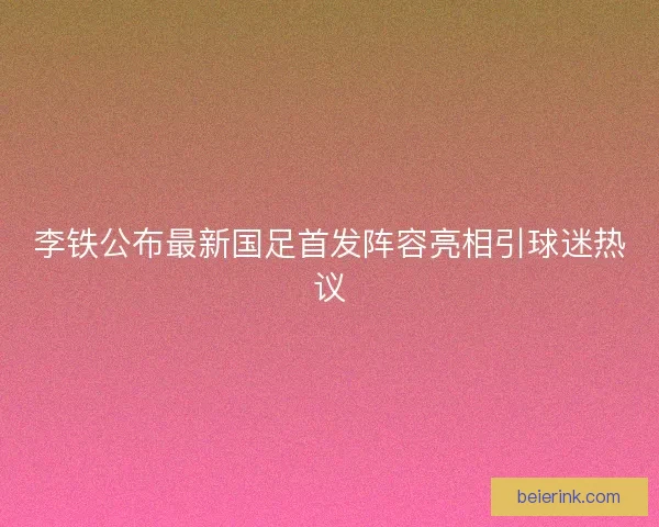 李铁公布最新国足首发阵容亮相引球迷热议