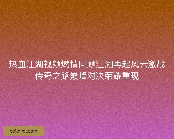 热血江湖视频燃情回顾江湖再起风云激战传奇之路巅峰对决荣耀重现