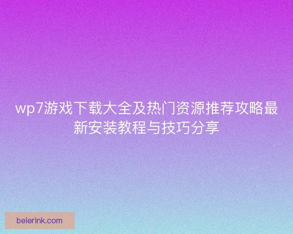 wp7游戏下载大全及热门资源推荐攻略最新安装教程与技巧分享