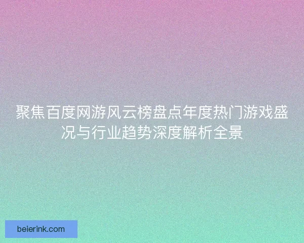 聚焦百度网游风云榜盘点年度热门游戏盛况与行业趋势深度解析全景