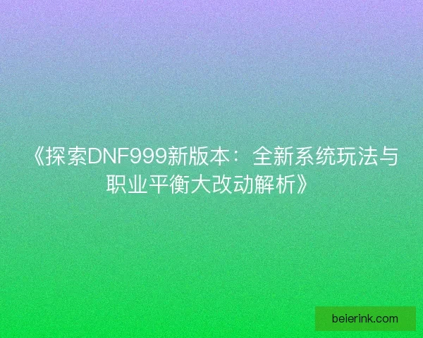 《探索DNF999新版本：全新系统玩法与职业平衡大改动解析》