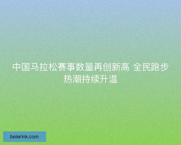 中国马拉松赛事数量再创新高 全民跑步热潮持续升温