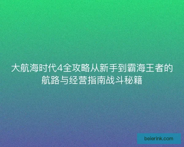 大航海时代4全攻略从新手到霸海王者的航路与经营指南战斗秘籍
