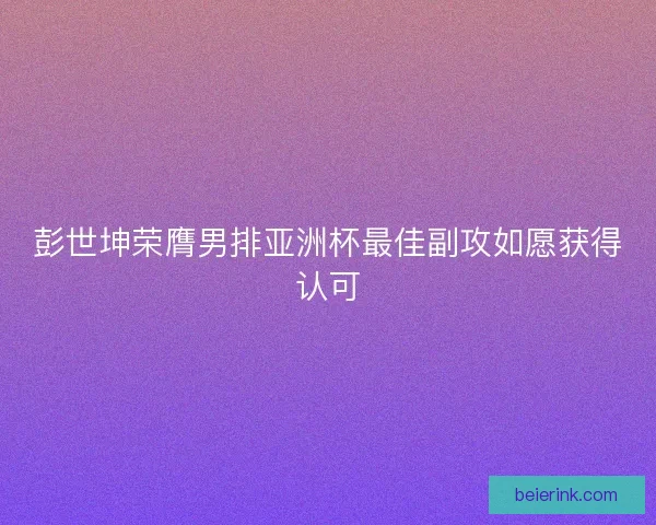 彭世坤荣膺男排亚洲杯最佳副攻如愿获得认可